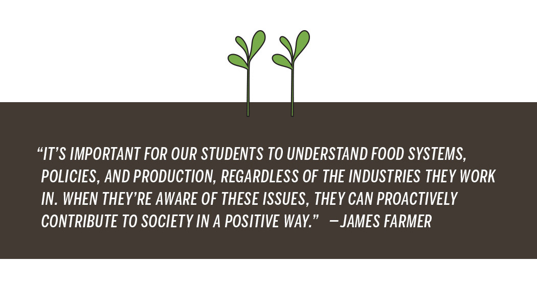 In this graphic illustration, two seedlings sprout from the ground, which highlights this quote from James Farmer: "It's important for our students to understand food systems, policies, and production, regardless of the industries they work in. When they're aware of these issues, they can proactively contribute to society in a positive way."
